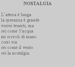 Casella di testo: NOSTALGIA Lattesa  lungala speranza  grandevorrei tenerti, masei come 1'acquami scivoli di manocorri viasei come il ventosei la nostalgia. 